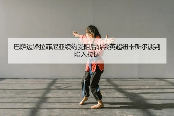巴萨边锋拉菲尼亚续约受阻后转会英超纽卡斯尔谈判陷入拉锯