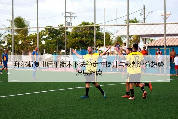 拜尔斯复出后平衡木下法稳定性提升与裁判评分趋势深层解读