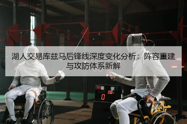 湖人交易库兹马后锋线深度变化分析：阵容重建与攻防体系新解