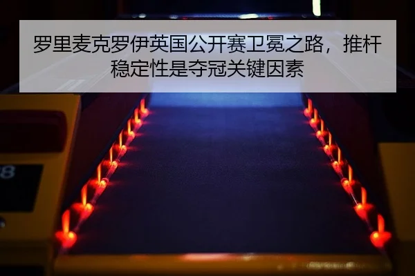 罗里麦克罗伊英国公开赛卫冕之路，推杆稳定性是夺冠关键因素