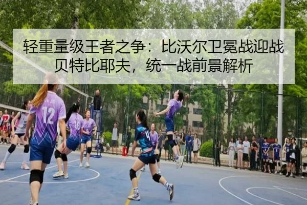 轻重量级王者之争：比沃尔卫冕战迎战贝特比耶夫，统一战前景解析